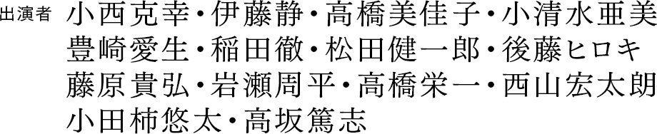 出演者 小西克幸・伊藤静・高橋美佳子・小清水亜美・豊崎愛生・稲田徹・松田健一郎・後藤ヒロキ・藤原貴弘・岩瀬周平・高橋栄一・西山宏太朗・小田柿悠太・高坂篤志